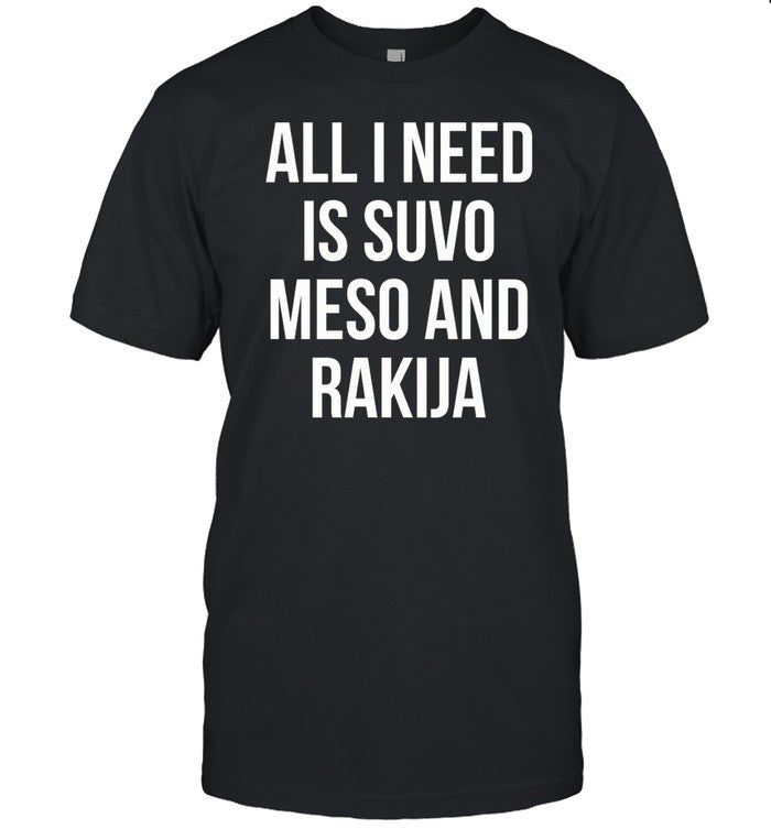 All I Need Is Suvo Meso And Rakija T Shirt