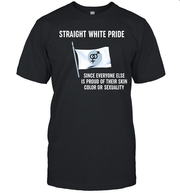 American Patriot Straight White Pride Since Everyone Else Is Proud Of Their Skin Color Or Sexuality Shirt