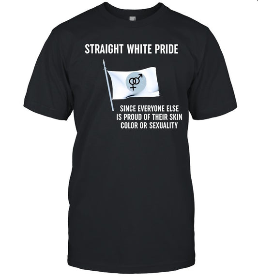 American Patriot Straight White Pride Since Everyone Else Is Proud Of Their Skin Color Or Sexuality Shirt