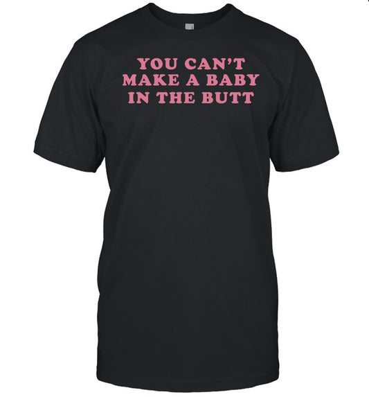 You Can't Make A Baby In The Butt Shirt