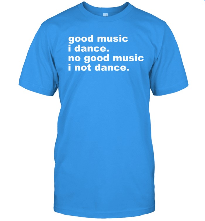 Airbag Craftworks Good Music I Dance No Good Music I Not Dance Shirt