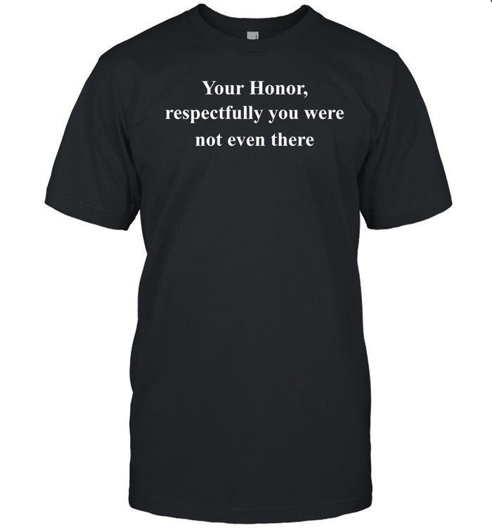 Your Honor Respectfully You Were Not Even There Shirt, Hoodie, Sweater, Long Sleeve And Tank Top