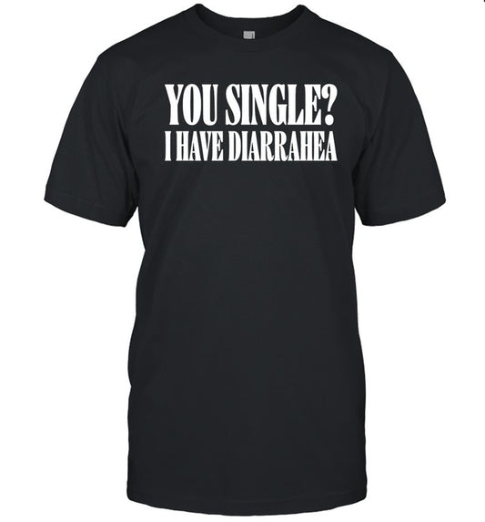 You Single I Have Diarrhea Shirt Shirts That Go Hard