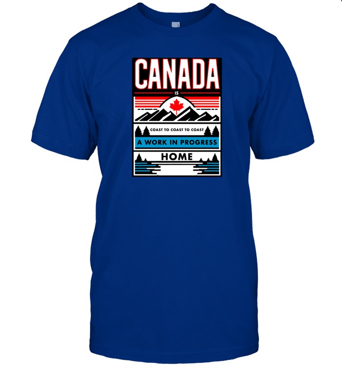 Canada Is Coast To Coast To Coast A Work In Progress Home T Shirt