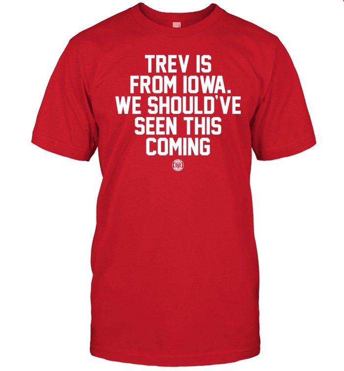 Bbbprinting Trev Is From Iowa We Should've Seen This Coming Tee