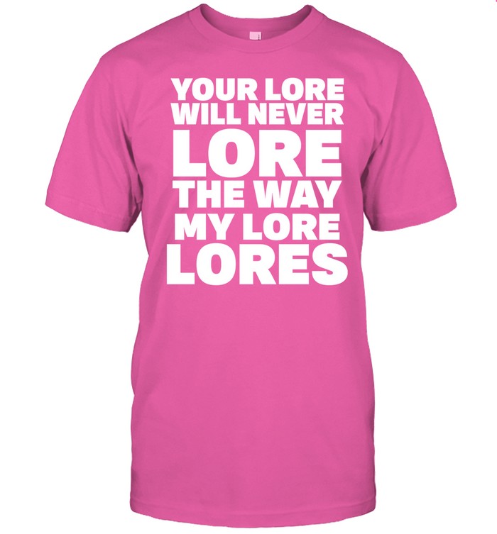 Your Lore Will Never Lore The Way My Lore Lores Shirt