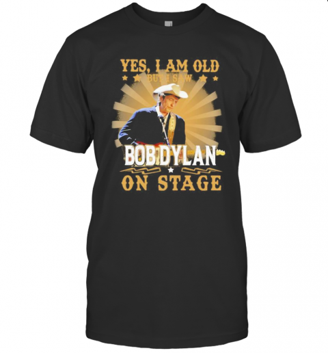 Yes I Am Old But I Saw Bob Dylan On Stage T-Shirts