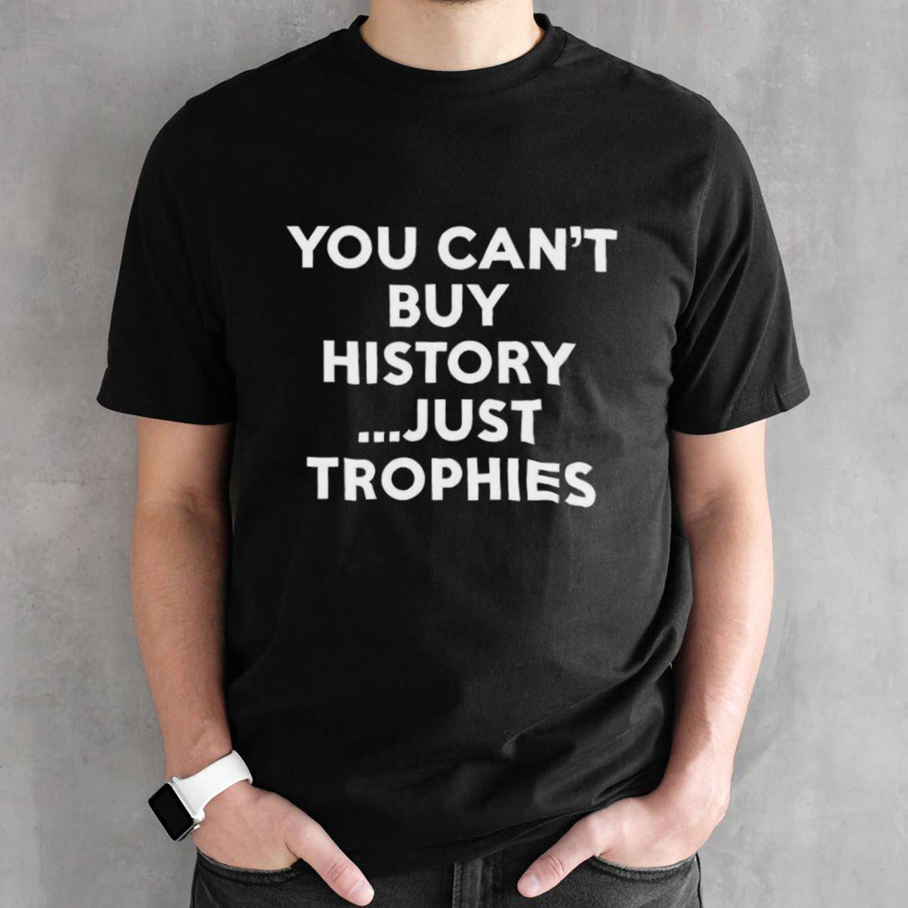 You Can’t Buy History Just Trophies T-shirt