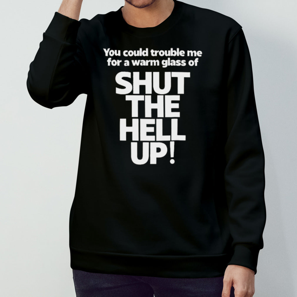 You Could Trouble Me For A Warm Glass Of Shut The Hell Up T-shirt