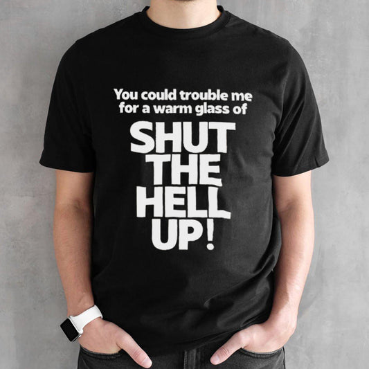 You Could Trouble Me For A Warm Glass Of Shut The Hell Up T-shirt