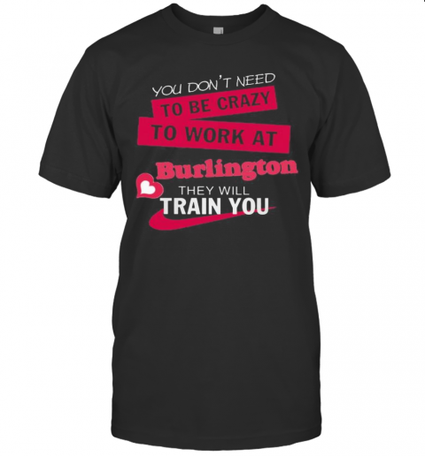 You Dons'T Need To Be Crazy To Work At Burlington They Will Train You T-Shirts