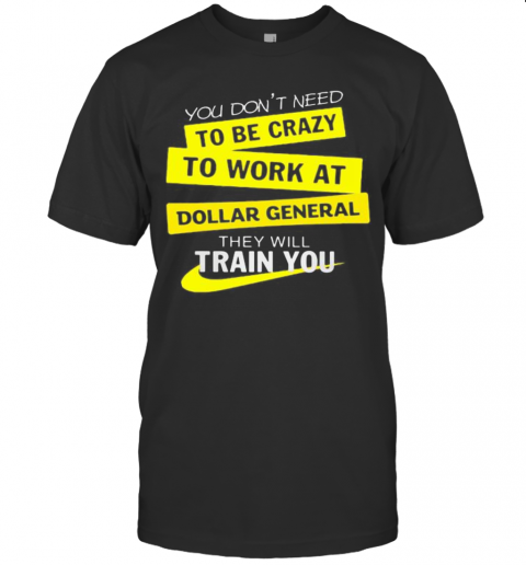 You Dons'T Need To Be Crazy To Work At Dollar General They Will Train You T-Shirts