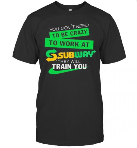 You Dons'T Need To Be Crazy To Work At Subway They Will Train You T-Shirts