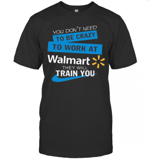 You Dons'T Need To Be Crazy To Work At Walmart They Will Train You T-Shirts