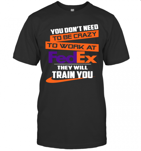 You Dont Need To Be Crazy To Work At Fedex They Will Train You T-Shirts