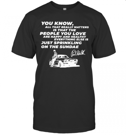 You Know All That Really Matters Is That The People You Love Paul Walker Signature T-Shirts