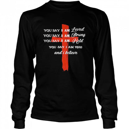 You Say I Am Loved You Say I Am Strong You Say I Am Held You Say I Am Yours And I Believe Jesus shirts