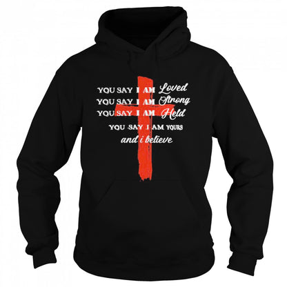 You Say I Am Loved You Say I Am Strong You Say I Am Held You Say I Am Yours And I Believe Jesus shirts