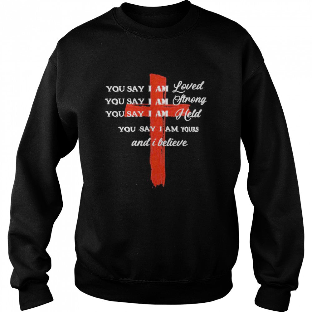 You Say I Am Loved You Say I Am Strong You Say I Am Held You Say I Am Yours And I Believe Jesus shirts