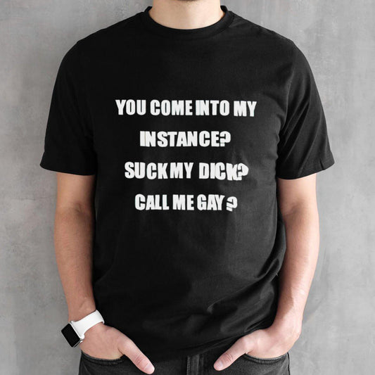 You come into my instance suck my dick call me gay shirts