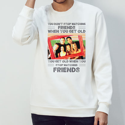 You don’t stop watching friends when you get old you get old when you get old shirt