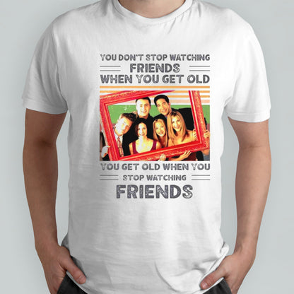 You don’t stop watching friends when you get old you get old when you get old shirt