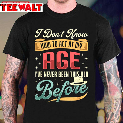 I Don't Know How To Act My Age I've Never Been This Old Before Unisex T-Shirt