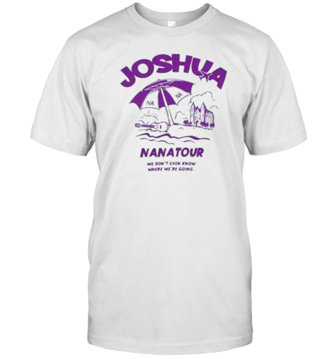 Joshua Nana Tour We Don&#39T Even Know Where We&#39Re Going T-Shirt