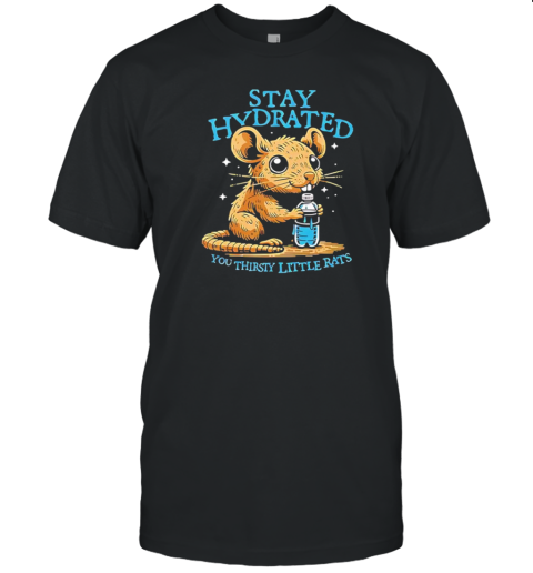 Stay Hydrated You Thirsty Little Rats T-Shirt