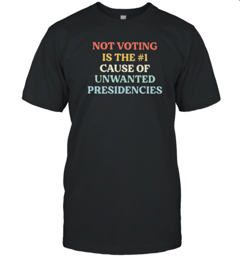 Not Voting Is The #1 Cause Of Unwanted Presidencies T-Shirt