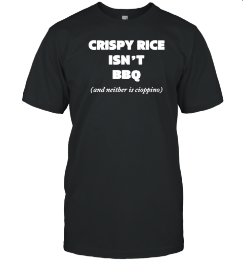 Crispy Rice Isn&#39t Bbq And Neither Is Cioppino T-Shirt