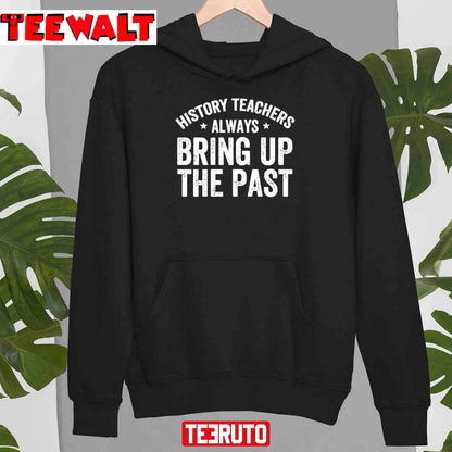 History Teachers Always Bring Up The Past Funny History Teacher Unisex T-Shirt