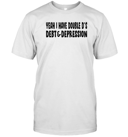 Yeah I Have Double D&#39S Debt And Depression T-Shirt