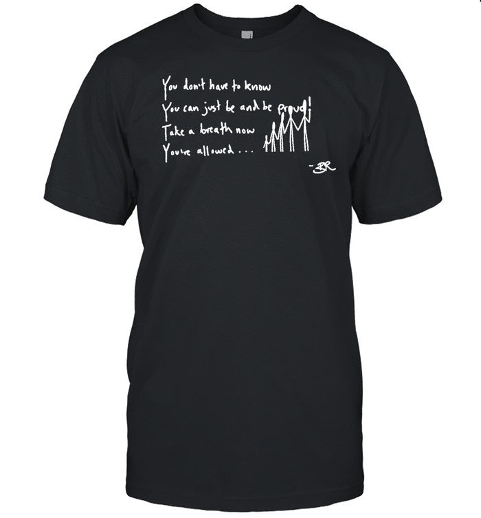 You Don't Have To Know You Can Just Be And Be Proud Take A Breath Now You've Allowed Shirt