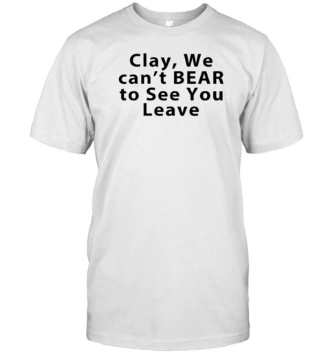 Clay We Can&#39T Bear To See You Leave T-Shirt