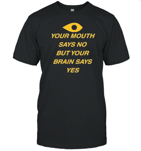 Your Mouth Says No But Your Brain Says Yes T-Shirt