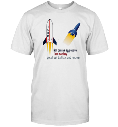 Icbm Not Passive Aggressive I Am No Sissy I Go All Out Ballistic And Nuclear T-Shirt