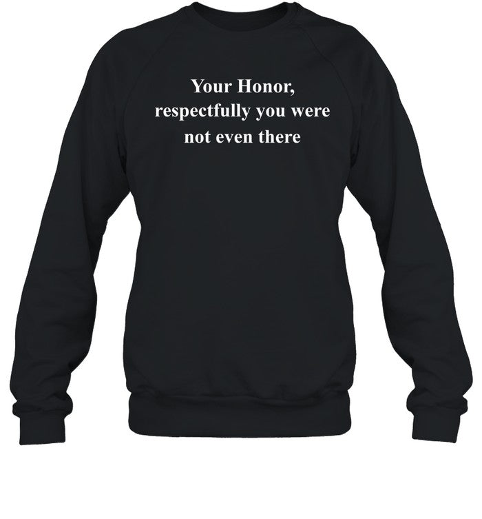 Your Honor Respectfully You Were Not Even There Shirt, Hoodie, Sweater, Long Sleeve And Tank Top