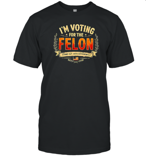 I&#39M Voting For The Felon Stand Out Vote Differently T-Shirt