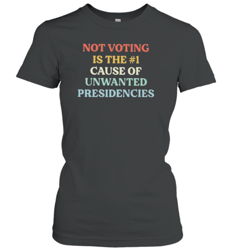 Not Voting Is The #1 Cause Of Unwanted Presidencies T-Shirt