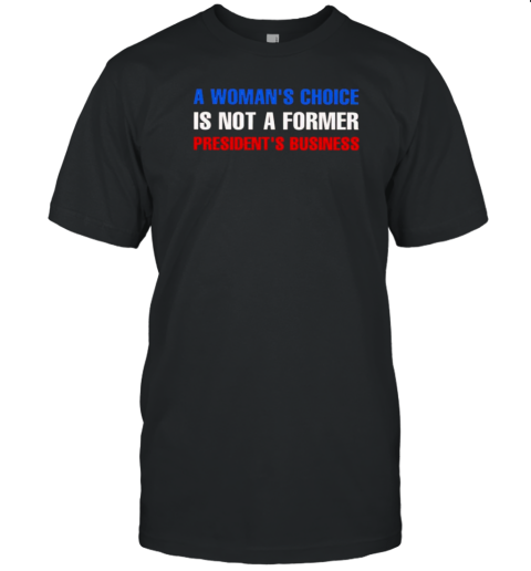 A Woman&#39S Choice Is Not A Former President&#39S Business T-Shirt