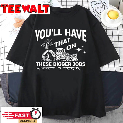 You'll Have That On These Bigger Jobs Funny T-Shirt