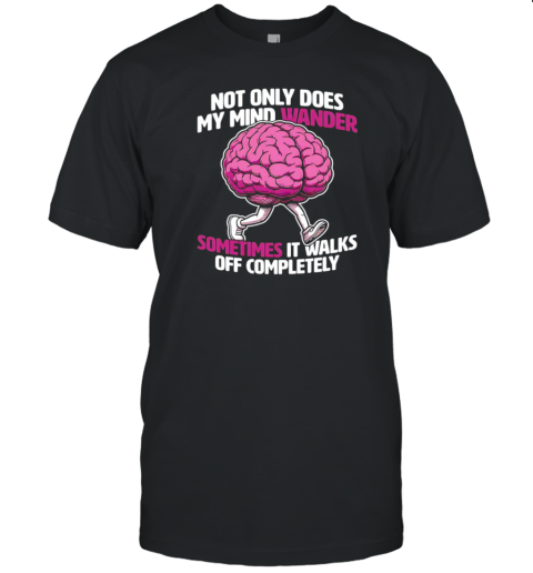 Brain Not Only Does My Mind Wander Sometimes It Walks Off Completely T-Shirt