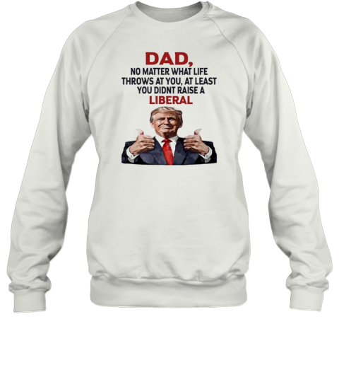 Dad Trump No Matter What Life Throws At You At Least You Didnt Raise A Liberal T-Shirt