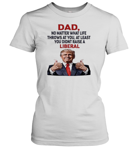 Dad Trump No Matter What Life Throws At You At Least You Didnt Raise A Liberal T-Shirt