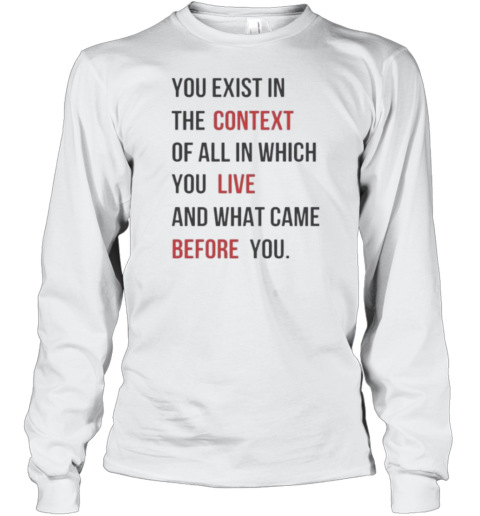 You Exist In The Context Of All In Which You Live And What Came Before You T-Shirt