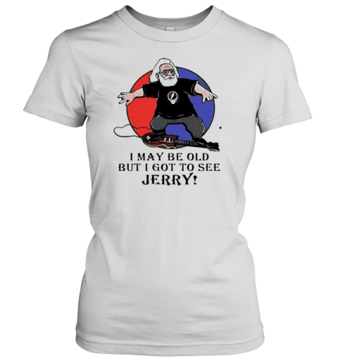 I May Be Old But I Got To See Jerry Garcia Grateful Dead T-Shirt