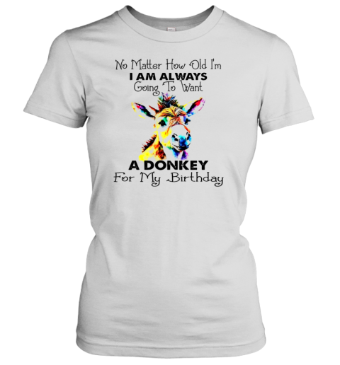 No Matter How Old I&#39M I Am Always Going To Want A Donkey For My Birthday T-Shirt