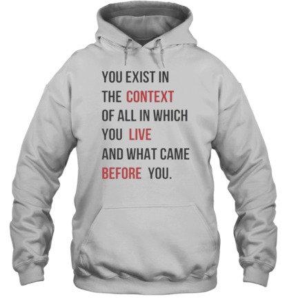 You Exist In The Context Of All In Which You Live And What Came Before You T-Shirt