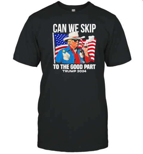 Can We Skip To The Good Part Trump 2024 Smoking T-Shirt